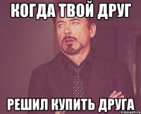 Когда твой дрУг РЕШИЛ КУПИТЬ ДРУГА