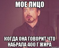 Мое лицо Когда она говорит что набрала 400 г жира