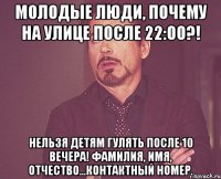 молодые люди, почему на улице после 22:00?! нельзя детям гулять после 10 вечера! фамилия, имя, отчество...контактный номер.