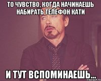 То чувство, когда начинаешь набирать телефон Кати И тут вспоминаешь...