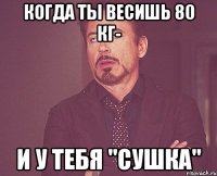 Когда ты весишь 80 кг- и у тебя "сушка"