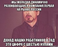 -Мы молодая,динамично развивающаяся компания,первая на рынке России Доход наших работников в год это цифра с шестью нулями