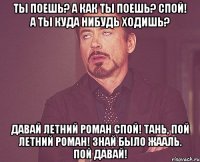 ты поешь? а как ты поешь? спой! а ты куда нибудь ходишь? давай летний роман спой! Тань, пой летний роман! Знай было жааль. Пой давай!