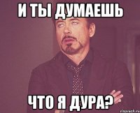 И ты думаешь что я дура?