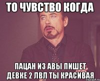 то чувство когда пацан из авы пишет девке 2 лвл ты красивая