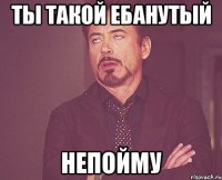 ты такой ебанутый непойму