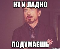 НУ И ЛАДНО ПОДУМАЕШЬ