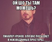 ой шо ты там можешь? пикапер хренов, Оля вас посылает в неизведанные просторы..