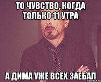 то чувство, когда только 11 утра а Дима уже всех заебал