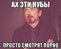 ах эти нубы просто смотрят порно