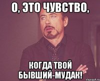 О, это чувство, когда твой бывший-мудак!