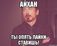 Айхан Ты опять лайки ставишь!