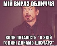 Мій вираз обличчя Коли питаюсть " В якій годині Динамо-Шахтар?"