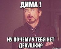 Дима ! ну почему у тебя нет девушки?