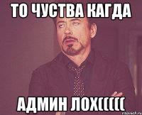 ТО ЧУСТВА КАГДА АДМИН ЛОХ(((((