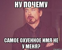 ну почему самое охуенное имя не у меня?