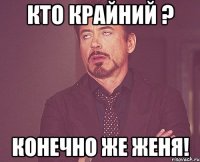 Кто Крайний ? Конечно же Женя!