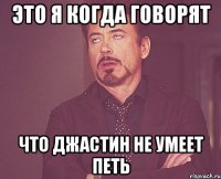 это я когда говорят что Джастин не умеет петь