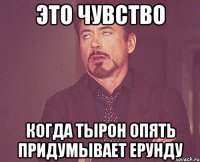 Это чувство когда тырон опять придумывает ерунду