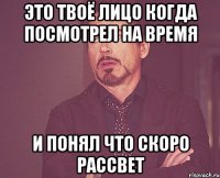 Это твоё лицо когда посмотрел на время и понял что скоро рассвет