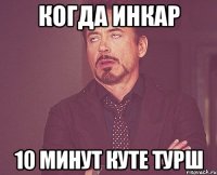 Когда Инкар 10 минут куте турш