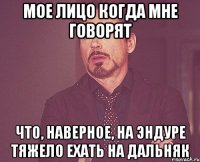 мое лицо когда мне говорят что, наверное, на эндуре тяжело ехать на дальняк