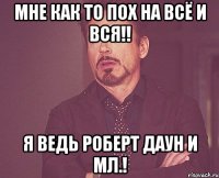 Мне как то пох на всё и вся!! Я ведь Роберт Даун и мл.!