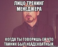 Лицо тренинг менеджера когда ты говоришь ей что тайник был неадекватный.