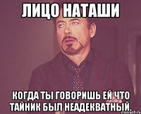 Лицо Наташи когда ты говоришь ей что тайник был неадекватный.