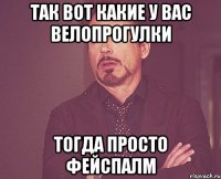 ТАК ВОТ КАКИЕ У ВАС ВЕЛОПРОГУЛКИ ТОГДА ПРОСТО ФЕЙСПАЛМ