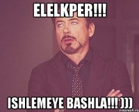 Elelkper!!! ISHLEMEYE BASHLA!!! )))