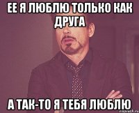 Ее я люблю только как друга а так-то я тебя люблю