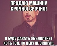 Продаю машину СРОЧНО! СРОЧНО! И буду давать объявление хоть год, но цену не скину!!!