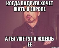 Когда подруга хочет жить в Европе а ты уже тут и ждешь ее