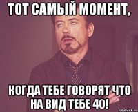 Тот самый момент, когда тебе говорят что на вид тебе 40!