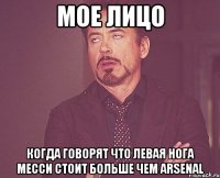 Мое лицо Когда говорят что левая нога Месси стоит больше чем Arsenal