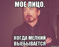 Мое лицо, Когда мелкий выебывается