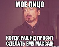 Мое лицо Когда Рашид просит сделать ему массаж