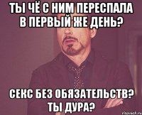 ты чё с ним переспала в первый же день? секс без обязательств? ты дура?