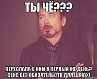 ты чё??? переспала с ним в первый же день? Секс без обязательств для шлюх!