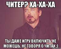 Читер? ха-ха-ха Ты даже игру включить не можешь, не говоря о читах ;)