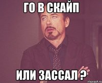 Го в скайп или зассал ?