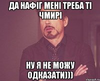 Да нафіг мені треба ті чмирі ну я не можу одказати)))