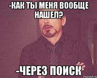 -Как ты меня вообще нашел? -Через поиск