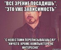 "Все зрение посадишь", "Это уже зависимость" "С невестами переписываешься?", "Ничего, кроме компьютера не интересно"