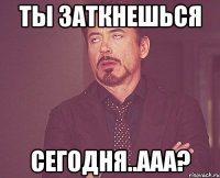 Ты заткнешься сегодня..ааа?