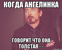 когда ангелинка говорит что она толстая -.-