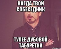 Когда твой собеседник тупее дубовой табуретки