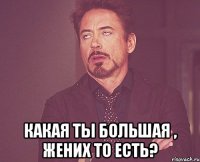  Какая ты большая , жених то есть?