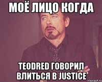 Моё лицо когда TEODRED говорил влиться в Justice